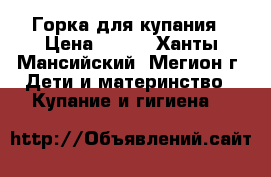 Горка для купания › Цена ­ 200 - Ханты-Мансийский, Мегион г. Дети и материнство » Купание и гигиена   